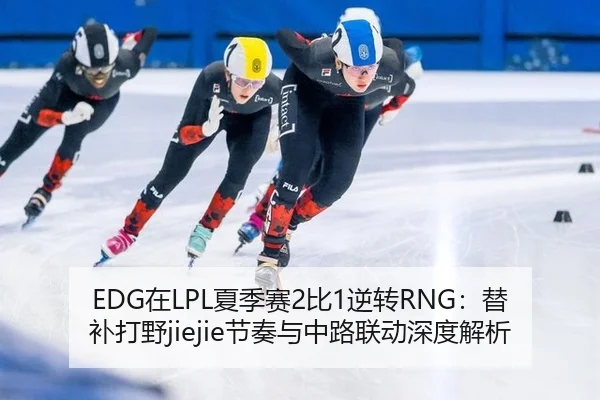 EDG在LPL夏季赛2比1逆转RNG：替补打野jiejie节奏与中路联动深度解析